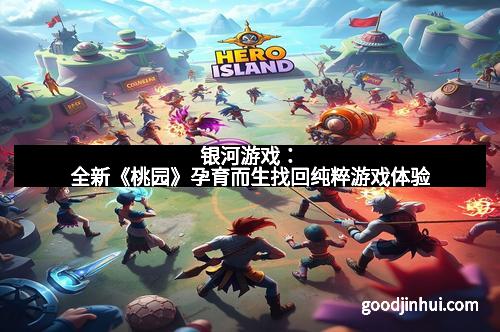 银河游戏：全新《桃园》孕育而生找回纯粹游戏体验