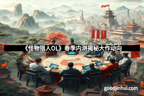 《怪物猎人OL》春季内测揭秘大作动向